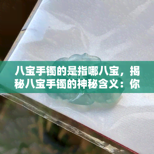 八宝手镯的是指哪八宝，揭秘八宝手镯的神秘含义：你知道是哪八宝吗？