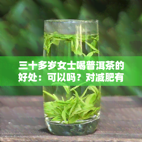 三十多岁女士喝普洱茶的好处：可以吗？对减肥有帮助吗？女性喝茶水的选择