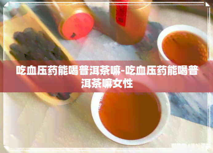 吃血压能喝普洱茶嘛-吃血压能喝普洱茶嘛女性