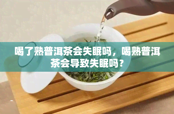 喝了熟普洱茶会失眠吗，喝熟普洱茶会导致失眠吗？