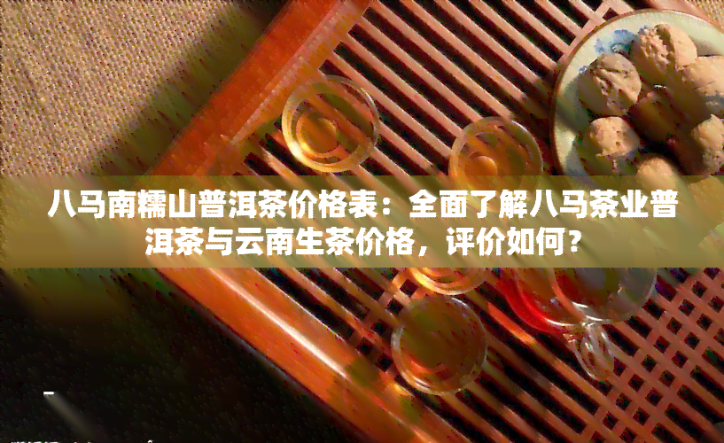 八马南糯山普洱茶价格表：全面了解八马茶业普洱茶与云南生茶价格，评价如何？