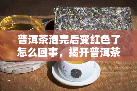 普洱茶泡完后变红色了怎么回事，揭开普洱茶泡完后变红的神秘面纱