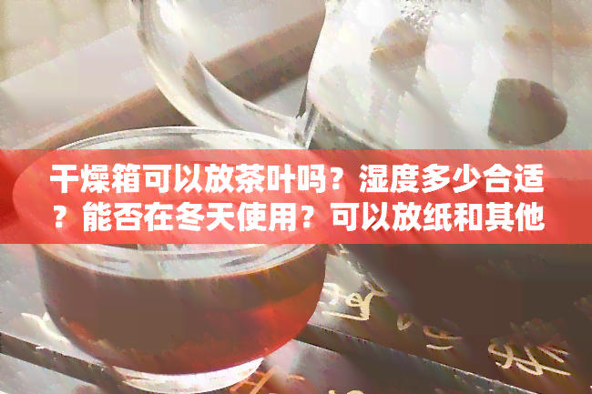 干燥箱可以放茶叶吗？湿度多少合适？能否在冬天使用？可以放纸和其他物品吗？有吗？