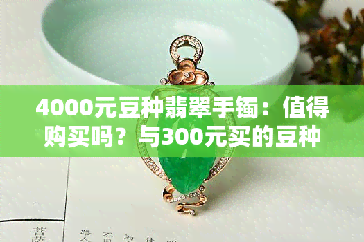 4000元豆种翡翠手镯：值得购买吗？与300元买的豆种翡翠手镯相比，价格差距大吗？