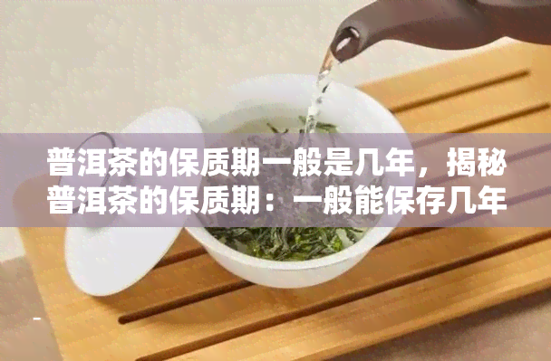 普洱茶的保质期一般是几年，揭秘普洱茶的保质期：一般能保存几年？