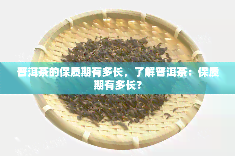 普洱茶的保质期有多长，了解普洱茶：保质期有多长？