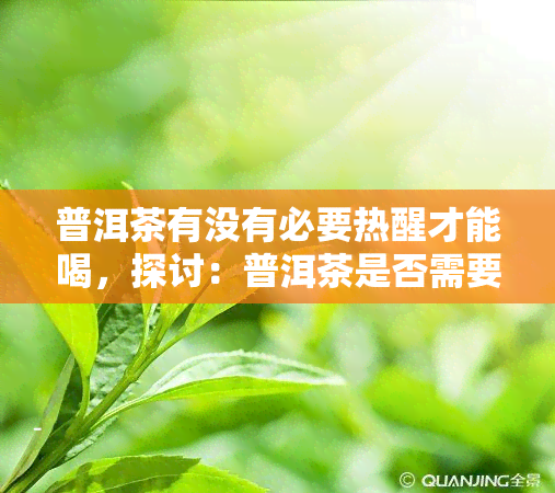 普洱茶有没有必要热醒才能喝，探讨：普洱茶是否需要热醒后饮用？