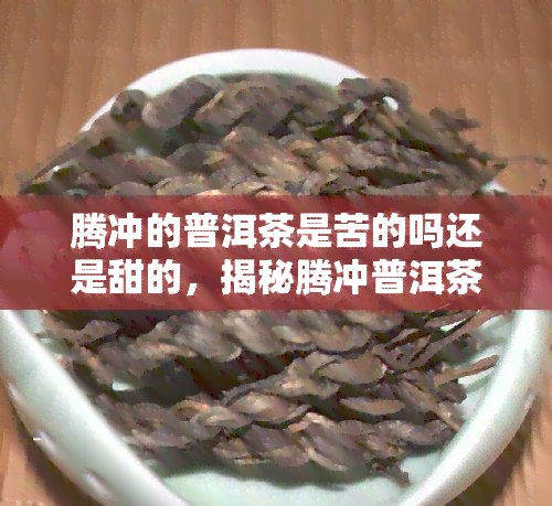 腾冲的普洱茶是苦的吗还是甜的，揭秘腾冲普洱茶：它是苦的还是甜的？