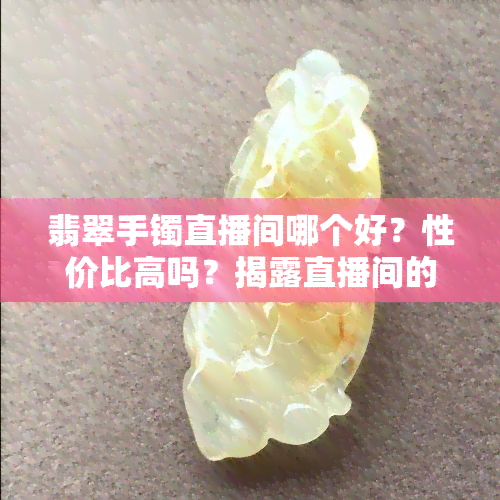 翡翠手镯直播间哪个好？性价比高吗？揭露直播间的套路与推荐热销平台