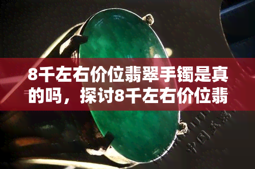 8千左右价位翡翠手镯是真的吗，探讨8千左右价位翡翠手镯的真伪性