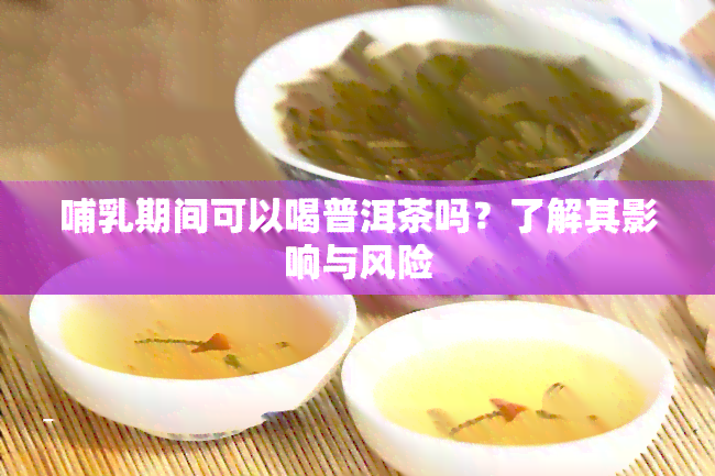 哺乳期间可以喝普洱茶吗？了解其影响与风险