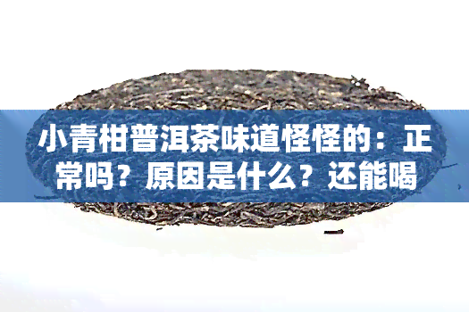 小青柑普洱茶味道怪怪的：正常吗？原因是什么？还能喝吗？有苦味正常吗？详细解析其味道