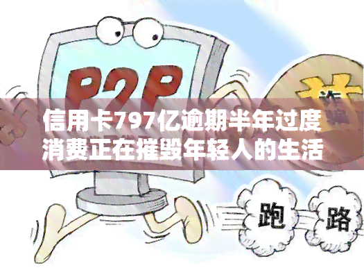 信用卡797亿逾期半年过度消费正在摧毁年轻人的生活，警惕！信用卡逾期半年，过度消费正悄然摧毁年轻人生活