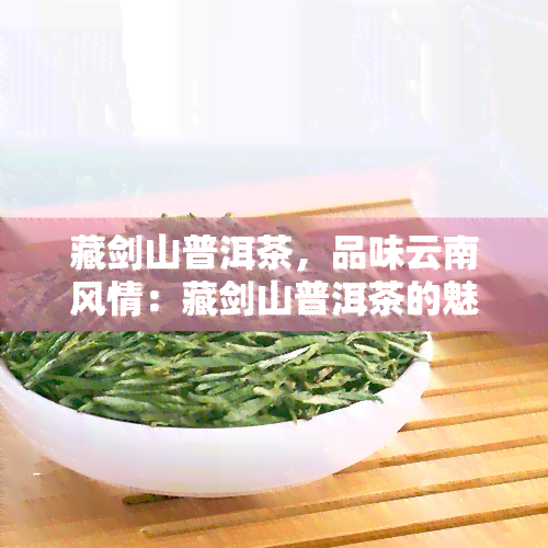 藏剑山普洱茶，品味云南风情：藏剑山普洱茶的魅力探索