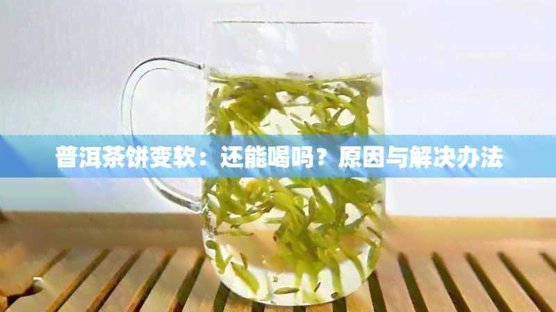 普洱茶饼变软：还能喝吗？原因与解决办法