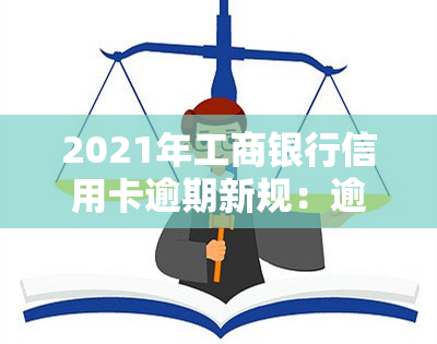 2021年工商银行信用卡逾期新规：逾期率、协商分期还款全解析