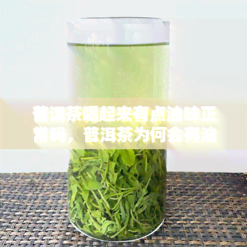 普洱茶喝起来有点油味正常吗，普洱茶为何会有油味？正常吗？