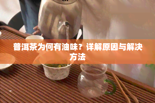 普洱茶为何有油味？详解原因与解决方法