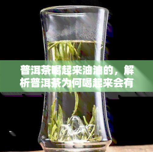 普洱茶喝起来油油的，解析普洱茶为何喝起来会有油腻感