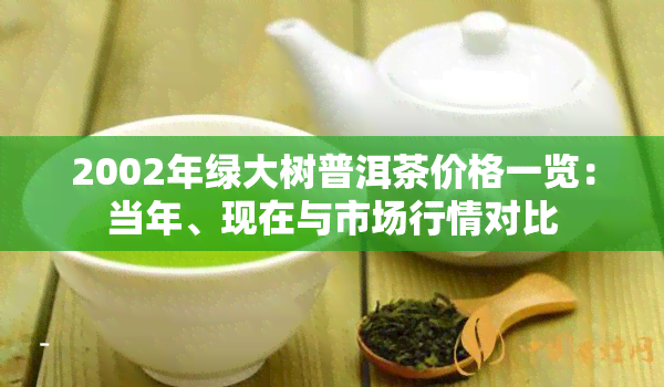 2002年绿大树普洱茶价格一览：当年、现在与市场行情对比