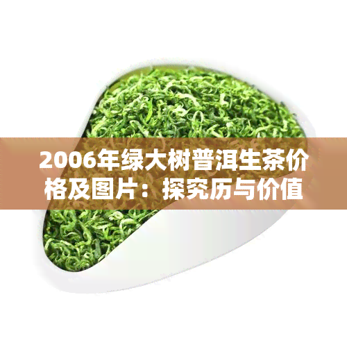 2006年绿大树普洱生茶价格及图片：探究历与价值