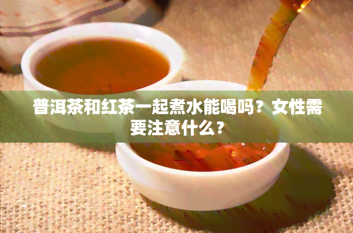 普洱茶和红茶一起煮水能喝吗？女性需要注意什么？