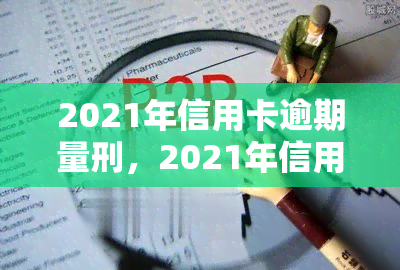 2021年信用卡逾期量刑，2021年信用卡逾期：量刑标准及法律后果解析