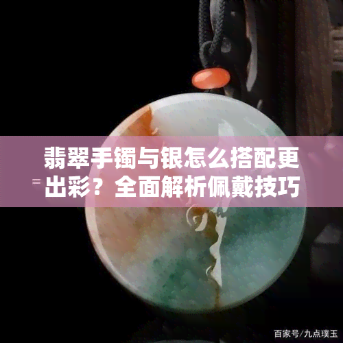 翡翠手镯与银怎么搭配更出彩？全面解析佩戴技巧！