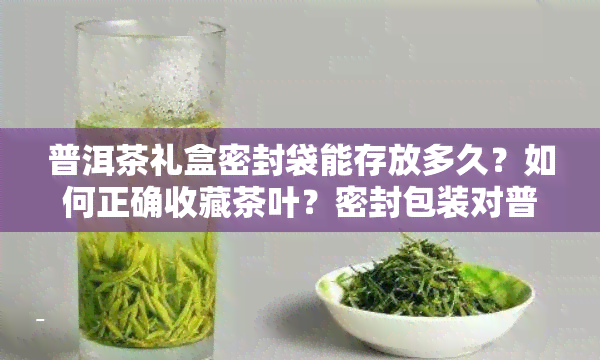 普洱茶礼盒密封袋能存放多久？如何正确收藏茶叶？密封包装对普洱茶的影响是什么？