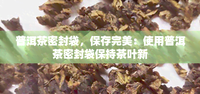 普洱茶密封袋，保存完美：使用普洱茶密封袋保持茶叶新