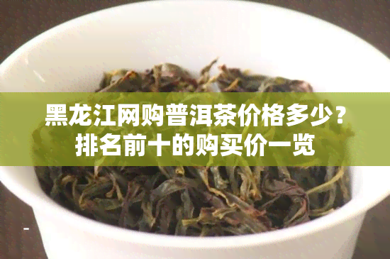 黑龙江网购普洱茶价格多少？排名前十的购买价一览