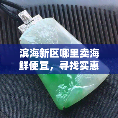 滨海新区哪里卖海鲜便宜，寻找实惠！滨海新区海鲜市场低价攻略