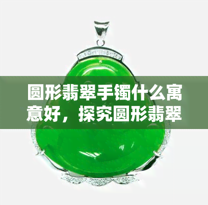 圆形翡翠手镯什么寓意好，探究圆形翡翠手镯的寓意与美好象征