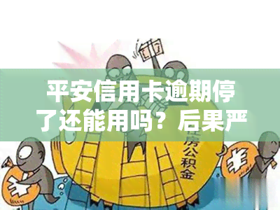 平安信用卡逾期停了还能用吗？后果严重吗？