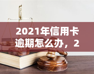 2021年信用卡逾期怎么办，2021信用卡逾期解决攻略：别让逾期记录影响你的信用