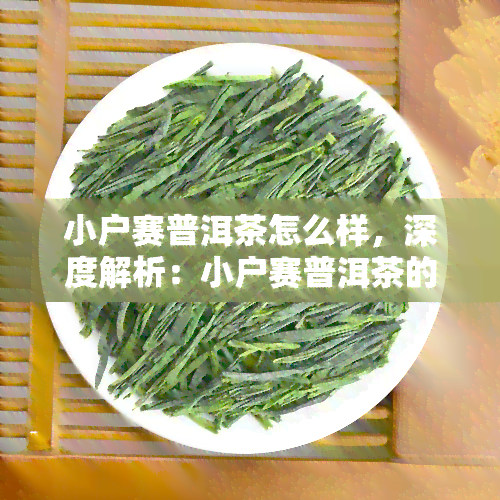 小户赛普洱茶怎么样，深度解析：小户赛普洱茶的品质与口感如何？