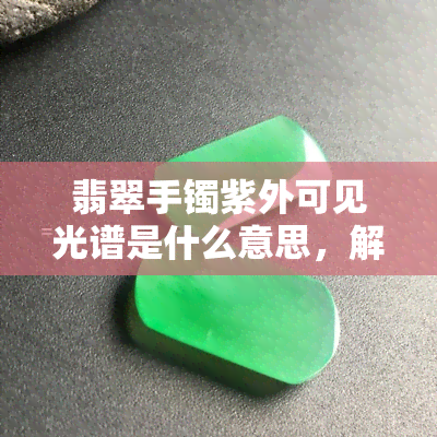 翡翠手镯紫外可见光谱是什么意思，解读翡翠手镯的紫外可见光谱：揭示其内在属性与品质