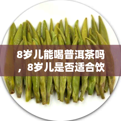 8岁儿能喝普洱茶吗，8岁儿是否适合饮用普洱茶？专家解读