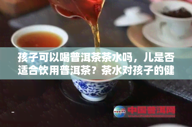 孩子可以喝普洱茶茶水吗，儿是否适合饮用普洱茶？茶水对孩子的健有何影响？