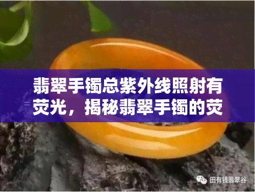 翡翠手镯总紫外线照射有荧光，揭秘翡翠手镯的荧光现象：紫外线照射下的神奇效果