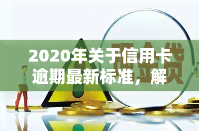 2020年关于信用卡逾期最新标准，解读2020年信用卡逾期最新标准，你必须知道的几点！