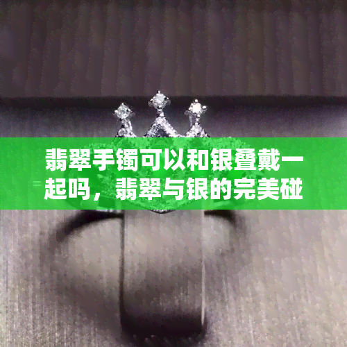 翡翠手镯可以和银叠戴一起吗，翡翠与银的完美碰撞：可以将翡翠手镯与银饰叠戴吗？