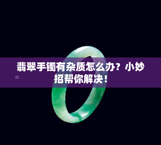 翡翠手镯有杂质怎么办？小妙招帮你解决！