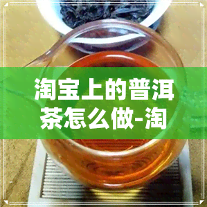 淘宝上的普洱茶怎么做-淘宝上的普洱茶怎么做的