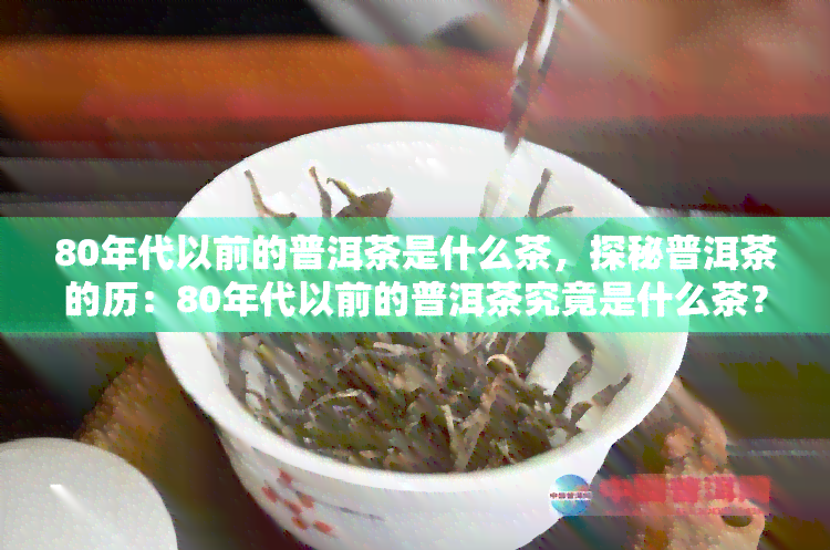 80年代以前的普洱茶是什么茶，探秘普洱茶的历：80年代以前的普洱茶究竟是什么茶？