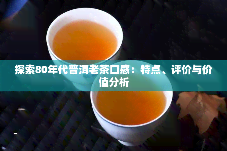 探索80年代普洱老茶口感：特点、评价与价值分析