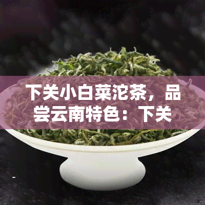 下关小白菜沱茶，品尝云南特色：下关小白菜沱茶的魅力