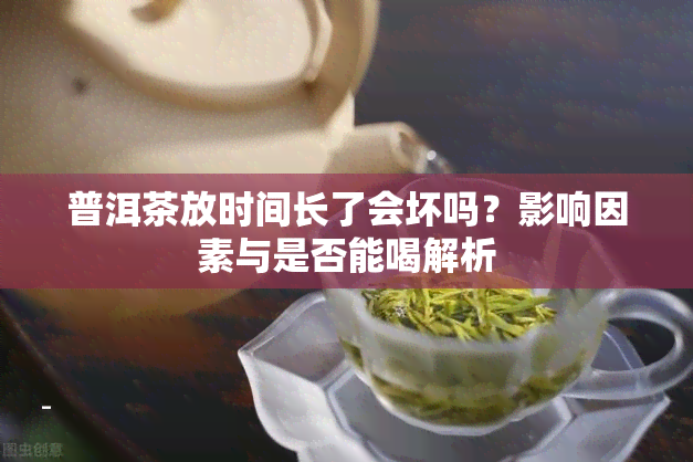 普洱茶放时间长了会坏吗？影响因素与是否能喝解析