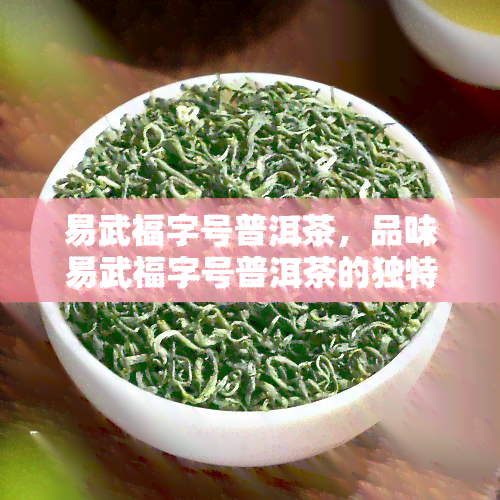 易武福字号普洱茶，品味易武福字号普洱茶的独特韵味