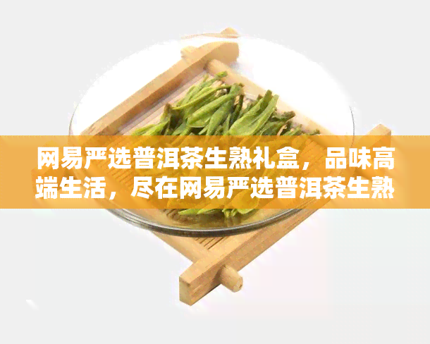 网易严选普洱茶生熟礼盒，品味高端生活，尽在网易严选普洱茶生熟礼盒！